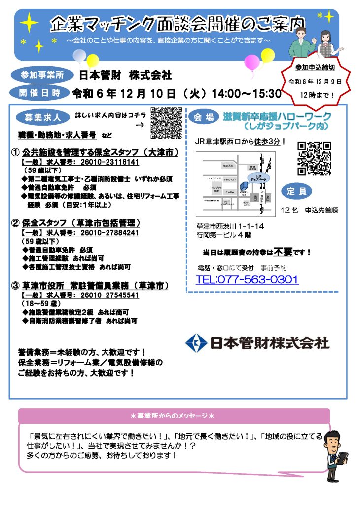 ①  公共施設を管理する保全スタッフ（大津市）
 【一般】 求人番号： 26010-23116141（59 歳以下） 
◆第二種電気工事士・乙種消防設備士 いずれか必須 
◆普通自動車免許 必須 
◆電気設備等の修繕経験、あるいは、住宅リフォーム工事 経験 必須 （目安：１年以上）

②保全スタッフ （草津市包括管理）
 【一般】 求人番号： 26010-27884241（59 歳以下）
 ◆普通自動車免許 必須 
◆施工管理経験 あれば尚可 
◆各種施工管理技士資格 あれば尚可

③ 草津市役所 常駐警備員業務（草津市）
【一般】 求人番号： 26010-27545541（18～59 歳）
 ◆施設警備業務検定２級 あれば尚可
 ◆自衛消防業務講習修了者 あれば尚可